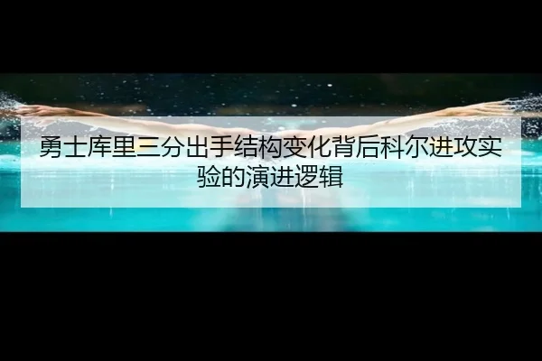 勇士库里三分出手结构变化背后科尔进攻实验的演进逻辑