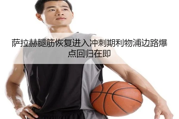 萨拉赫腿筋恢复进入冲刺期利物浦边路爆点回归在即