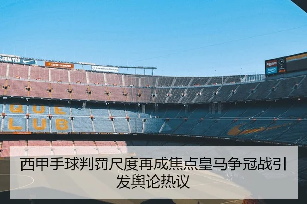西甲手球判罚尺度再成焦点皇马争冠战引发舆论热议