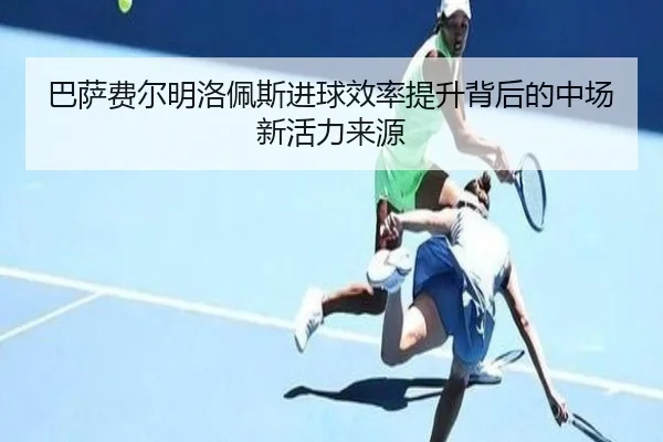 巴萨费尔明洛佩斯进球效率提升背后的中场新活力来源