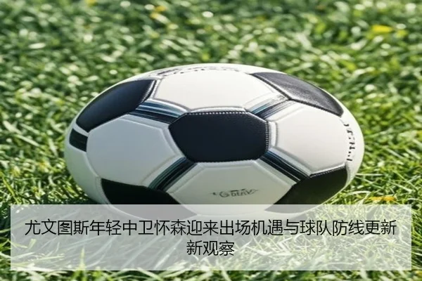尤文图斯年轻中卫怀森迎来出场机遇与球队防线更新新观察