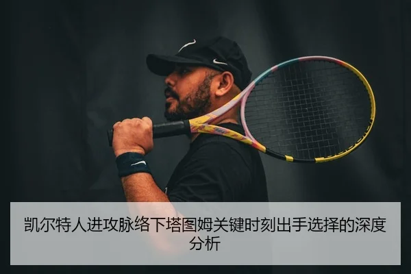 凯尔特人进攻脉络下塔图姆关键时刻出手选择的深度分析