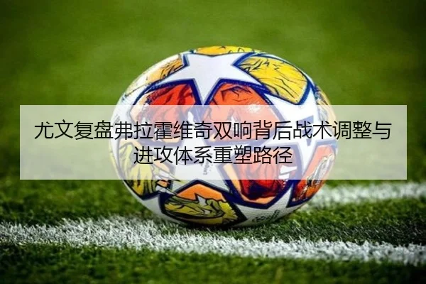 尤文复盘弗拉霍维奇双响背后战术调整与进攻体系重塑路径