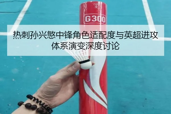 热刺孙兴慜中锋角色适配度与英超进攻体系演变深度讨论