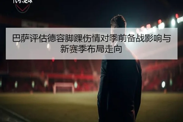 巴萨评估德容脚踝伤情对季前备战影响与新赛季布局走向