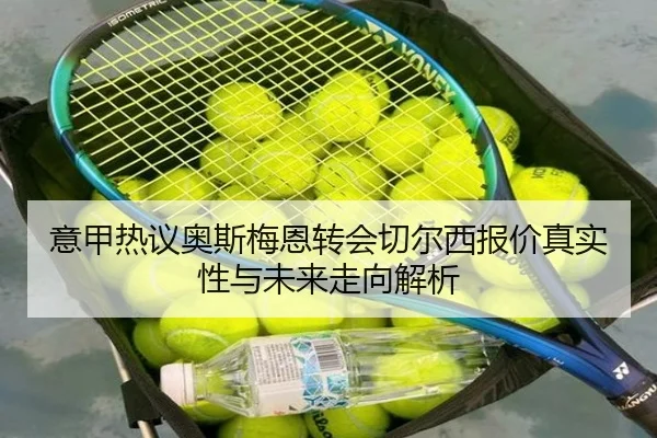 意甲热议奥斯梅恩转会切尔西报价真实性与未来走向解析