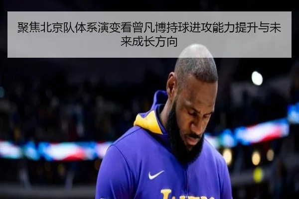 聚焦北京队体系演变看曾凡博持球进攻能力提升与未来成长方向