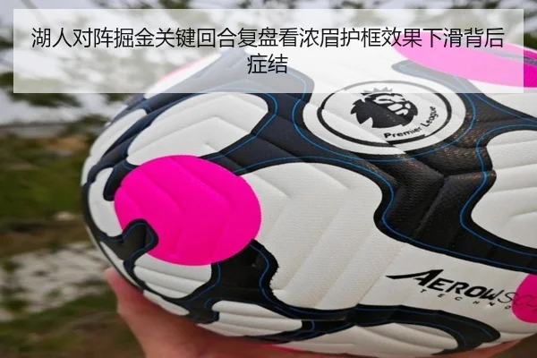 湖人对阵掘金关键回合复盘看浓眉护框效果下滑背后症结